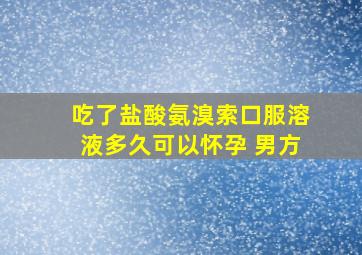 吃了盐酸氨溴索口服溶液多久可以怀孕 男方